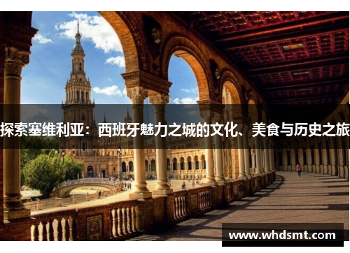 探索塞维利亚：西班牙魅力之城的文化、美食与历史之旅