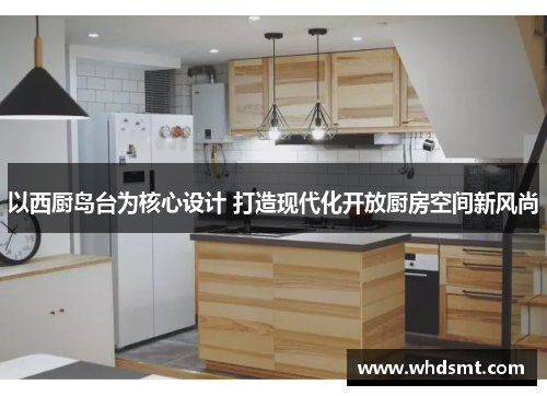 以西厨岛台为核心设计 打造现代化开放厨房空间新风尚