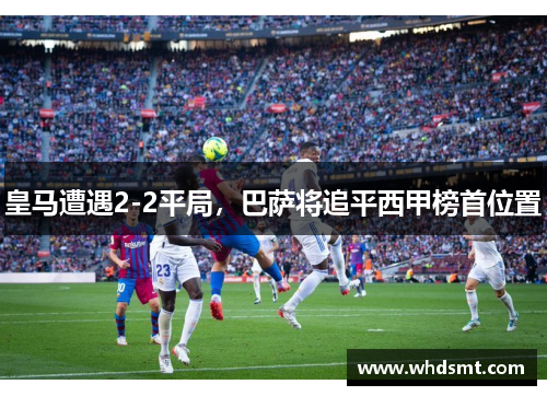 皇马遭遇2-2平局，巴萨将追平西甲榜首位置