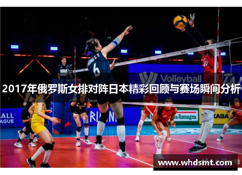 2017年俄罗斯女排对阵日本精彩回顾与赛场瞬间分析