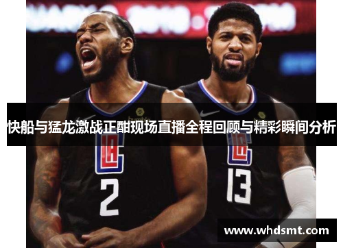 快船与猛龙激战正酣现场直播全程回顾与精彩瞬间分析