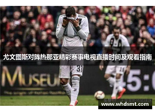 尤文图斯对阵热那亚精彩赛事电视直播时间及观看指南